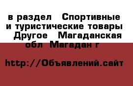  в раздел : Спортивные и туристические товары » Другое . Магаданская обл.,Магадан г.